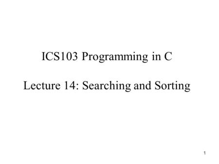 1 ICS103 Programming in C Lecture 14: Searching and Sorting.