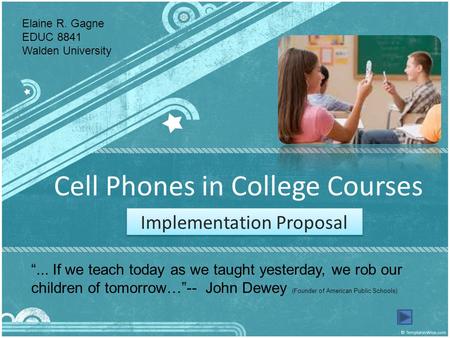 Cell Phones in College Courses Implementation Proposal 1 Elaine R. Gagne EDUC 8841 Walden University “... If we teach today as we taught yesterday, we.