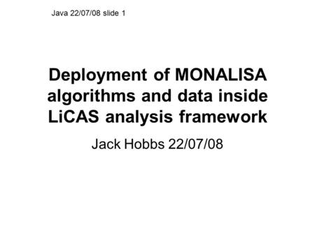 Deployment of MONALISA algorithms and data inside LiCAS analysis framework Jack Hobbs 22/07/08 Java 22/07/08 slide 1.