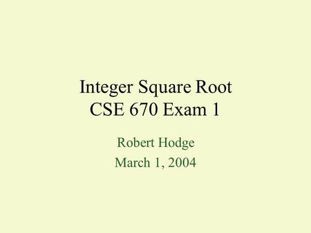 Integer Square Root CSE 670 Exam 1 Robert Hodge March 1, 2004.