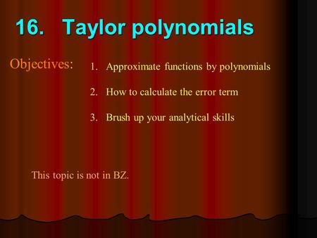 16. Taylor polynomials Objectives: 1.Approximate functions by polynomials 2.How to calculate the error term 3.Brush up your analytical skills This topic.