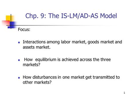 1 Chp. 9: The IS-LM/AD-AS Model Focus: Interactions among labor market, goods market and assets market. How equilibrium is achieved across the three markets?