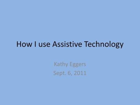 How I use Assistive Technology Kathy Eggers Sept. 6, 2011.