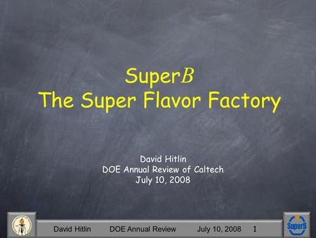 David Hitlin DOE Annual Review July 10, 2008 1 Super B The Super Flavor Factory David Hitlin DOE Annual Review of Caltech July 10, 2008.