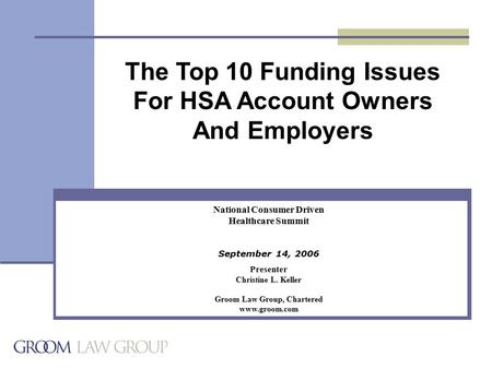 National Consumer Driven Healthcare Summit September 14, 2006 Presenter Christine L. Keller Groom Law Group, Chartered www.groom.com The Top 10 Funding.