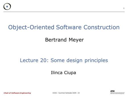 Chair of Software Engineering OOSC - Summer Semester 2005 - 15 1 Object-Oriented Software Construction Bertrand Meyer Lecture 20: Some design principles.