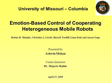 Emotion-Based Control of Cooperating Heterogeneous Mobile Robots Robins R. Murphy, Christine L. Lisetti, Russell Tardiff, Liam Irish and Aaron Gage Presented.