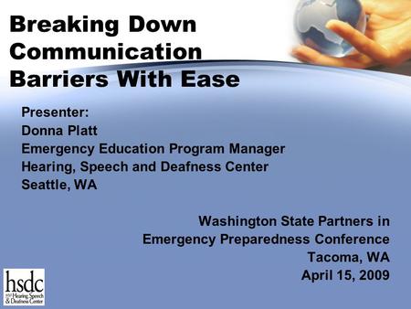 Breaking Down Communication Barriers With Ease Presenter: Donna Platt Emergency Education Program Manager Hearing, Speech and Deafness Center Seattle,