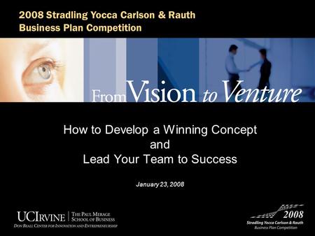 2008 Stradling Yocca Carlson & Rauth Business Plan Competition How to Develop a Winning Concept and Lead Your Team to Success January 23, 2008.