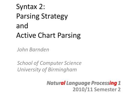 Syntax 2: Parsing Strategy and Active Chart Parsing John Barnden School of Computer Science University of Birmingham Natural Language Processing 1 2010/11.