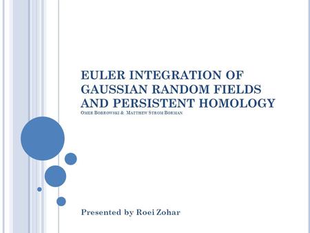 EULER INTEGRATION OF GAUSSIAN RANDOM FIELDS AND PERSISTENT HOMOLOGY O MER B OBROWSKI & M ATTHEW S TROM B ORMAN Presented by Roei Zohar.