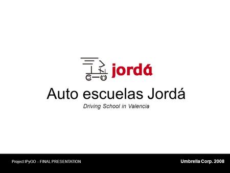 Umbrella Corp. 2008 Project IPyGO - FINAL PRESENTATION Auto escuelas Jordá Driving School in Valencia.