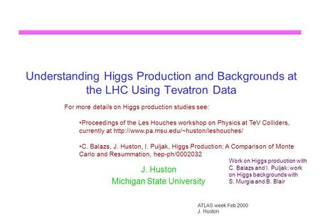 ATLAS week Feb 2000 J. Huston Michigan State University Understanding Higgs Production and Backgrounds at the LHC Using Tevatron Data For more details.