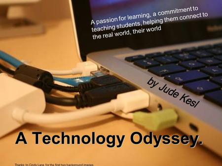 A Technology Odyssey. A passion for learning, a commitment to teaching students, helping them connect to the real world, their world Thanks to Cindy Lane.