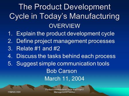 11MARCH04 Product Development Cycle and Project Management Process The Product Development Cycle in Today’s Manufacturing OVERVIEW 1.Explain the product.