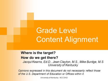 University of Kentucky - NCCSAD Grade Level Content Alignment Where is the target? How do we get there? Jacqui Kearns, Ed.D., Jean Clayton, M.S., Mike.