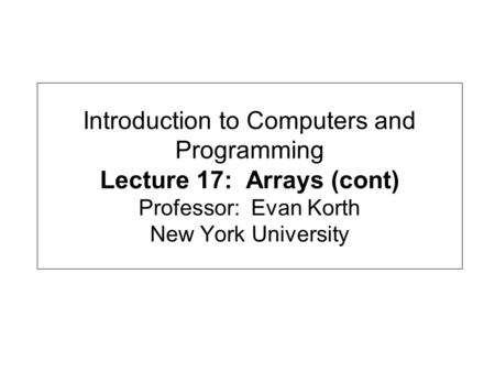 Introduction to Computers and Programming Lecture 17: Arrays (cont) Professor: Evan Korth New York University.