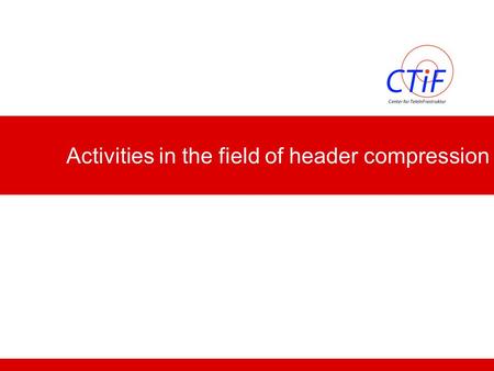 Activities in the field of header compression. Center for TeleInFrastructure 2 ROHC working group RFC 3095 ROHC (Framework + RTP. UDP, ESP, uncompressed)