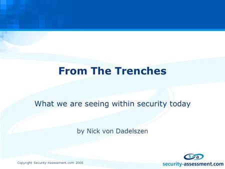 Copyright Security-Assessment.com 2005 From The Trenches What we are seeing within security today by Nick von Dadelszen.