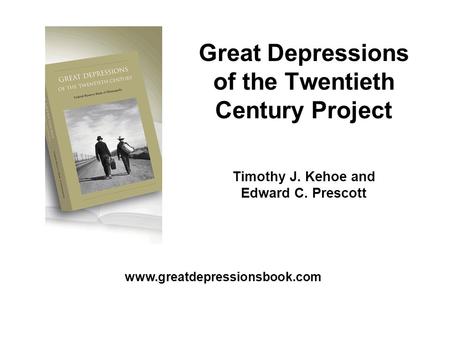 Great Depressions of the Twentieth Century Project Timothy J. Kehoe and Edward C. Prescott www.greatdepressionsbook.com.