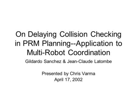 On Delaying Collision Checking in PRM Planning--Application to Multi-Robot Coordination Gildardo Sanchez & Jean-Claude Latombe Presented by Chris Varma.