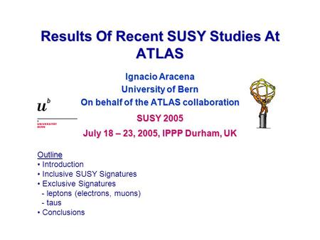 Results Of Recent SUSY Studies At ATLAS Ignacio Aracena University of Bern On behalf of the ATLAS collaboration SUSY 2005 July 18 – 23, 2005, IPPP Durham,