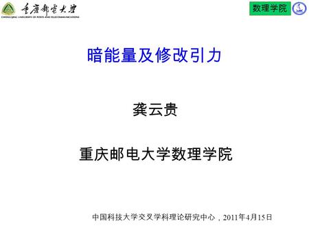 数理学院 暗能量及修改引力 龚云贵 重庆邮电大学数理学院 中国科技大学交叉学科理论研究中心， 2011 年 4 月 15 日.