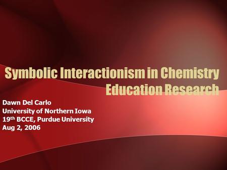 Symbolic Interactionism in Chemistry Education Research Dawn Del Carlo University of Northern Iowa 19 th BCCE, Purdue University Aug 2, 2006.