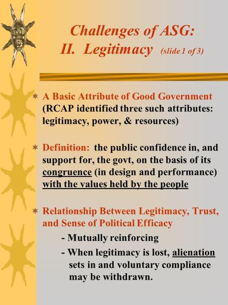 Challenges of ASG: II. Legitimacy (slide 1 of 3)  A Basic Attribute of Good Government (RCAP identified three such attributes: legitimacy, power, & resources)