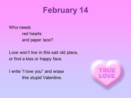 February 14 Who needs red hearts and paper lace? Love won’t live in this sad old place, or find a kiss or happy face. I write “I love you” and erase this.