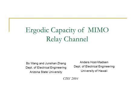 Ergodic Capacity of MIMO Relay Channel Bo Wang and Junshan Zhang Dept. of Electrical Engineering Arizona State University Anders Host-Madsen Dept. of Electrical.