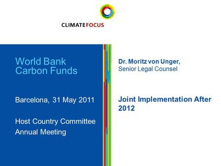 1 World Bank Carbon Funds Barcelona, 31 May 2011 Host Country Committee Annual Meeting Dr. Moritz von Unger, Senior Legal Counsel Joint Implementation.