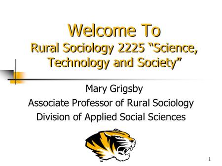 1 Welcome To Rural Sociology 2225 “Science, Technology and Society” Mary Grigsby Associate Professor of Rural Sociology Division of Applied Social Sciences.