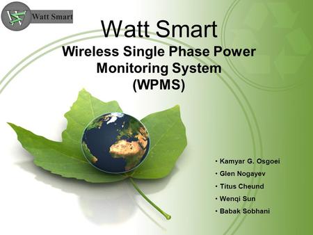 Watt Smart Wireless Single Phase Power Monitoring System (WPMS) Kamyar G. Osgoei Glen Nogayev Titus Cheund Wenqi Sun Babak Sobhani.