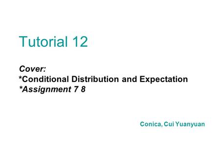 Tutorial 12 Cover: *Conditional Distribution and Expectation *Assignment 7 8 Conica, Cui Yuanyuan.