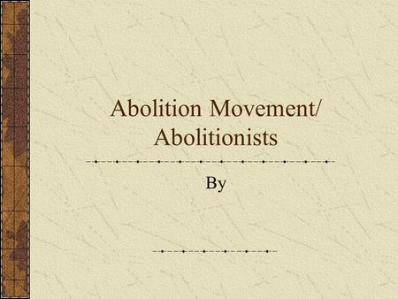 Abolition Movement/ Abolitionists By Early History of Abolitionism First appeared in Britain and France in 18 th and 19 th centuries. Who was some of.