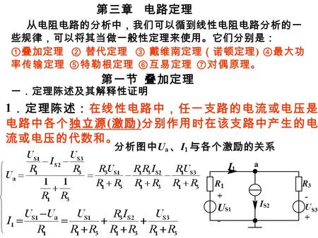 第三章 电路定理 ①叠加定理 ② 替代定理 ③ 戴维南定理（诺顿定理 ) ④最大功 率传输定理 ⑤特勒根定理 ⑥互易定理 ⑦对偶原理。 从电阻电路的分析中，我们可以循到线性电阻电路分析的一 些规律，可以将其当做一般性定理来使用。它们分别是： 第一节 叠加定理 一．定理陈述及其解释性证明 1 ．定理陈述：在线性电路中，任一支路的电流或电压是.