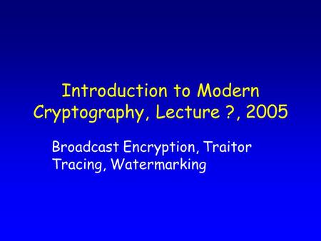 Introduction to Modern Cryptography, Lecture ?, 2005 Broadcast Encryption, Traitor Tracing, Watermarking.