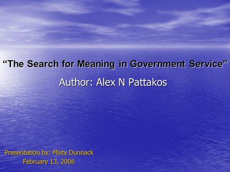 “The Search for Meaning in Government Service” Author: Alex N Pattakos Presentation by: Misty Dunnack February 13, 2006.