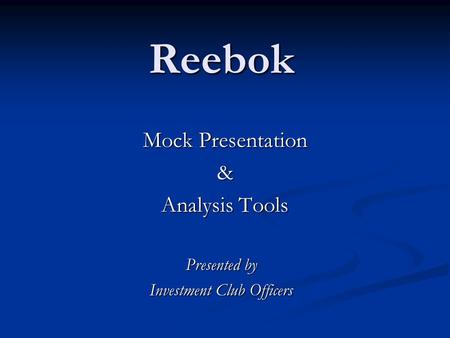 Reebok Mock Presentation & Analysis Tools Presented by Investment Club Officers.