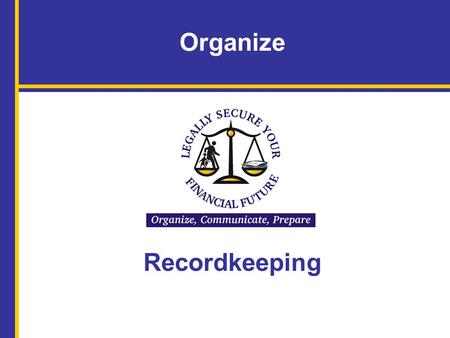 Organize Recordkeeping. Name of Facilitator, Title, Organization Name(s) of Speakers and Titles Legally Secure Your Financial Future: Organize, Communicate,