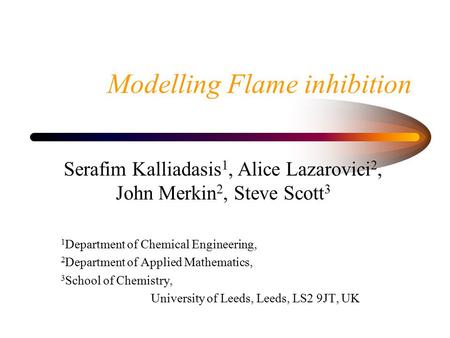 Modelling Flame inhibition Serafim Kalliadasis 1, Alice Lazarovici 2, John Merkin 2, Steve Scott 3 1 Department of Chemical Engineering, 2 Department of.