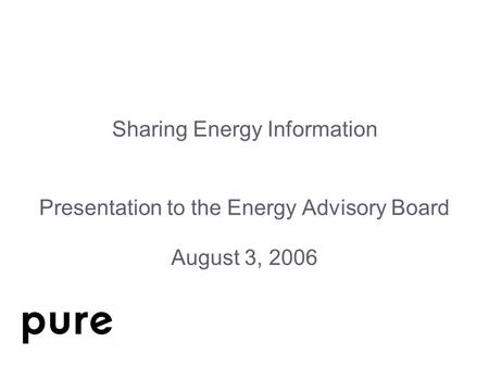 Sharing Energy Information Presentation to the Energy Advisory Board August 3, 2006.