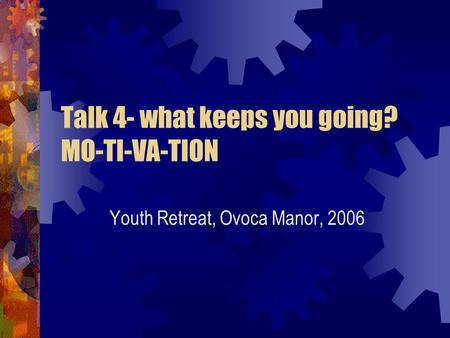 Talk 4- what keeps you going? MO-TI-VA-TION Youth Retreat, Ovoca Manor, 2006.