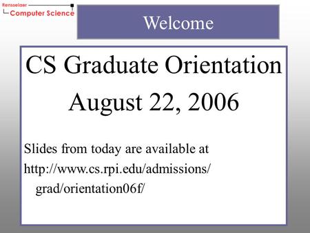 CS Graduate Orientation August 22, 2006 Slides from today are available at  grad/orientation06f/ Welcome.