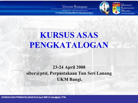 KURSUS ASAS PENGKATALOGAN 23-24 April 2008 DI PTSL KURSUS ASAS PENGKATALOGAN 23-24 April 2008 Perpustakaan Tun Seri Lanang UKM.