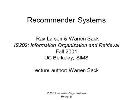 IS202: Information Organization & Retrieval Recommender Systems Ray Larson & Warren Sack IS202: Information Organization and Retrieval Fall 2001 UC Berkeley,