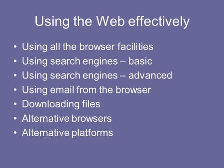 Using the Web effectively Using all the browser facilities Using search engines – basic Using search engines – advanced Using email from the browser Downloading.