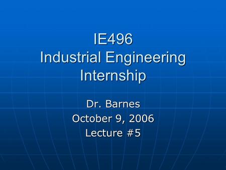 IE496 Industrial Engineering Internship Dr. Barnes October 9, 2006 Lecture #5.