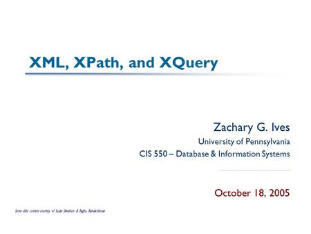 XML, XPath, and XQuery Zachary G. Ives University of Pennsylvania CIS 550 – Database & Information Systems October 18, 2005 Some slide content courtesy.